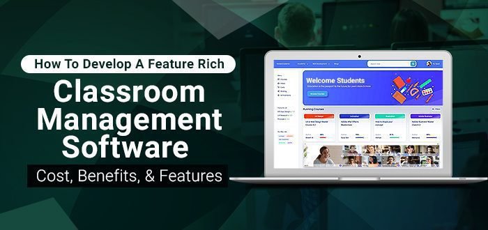How To Develop A Feature-Rich Classroom Management Software: Cost, Benefits, & Features