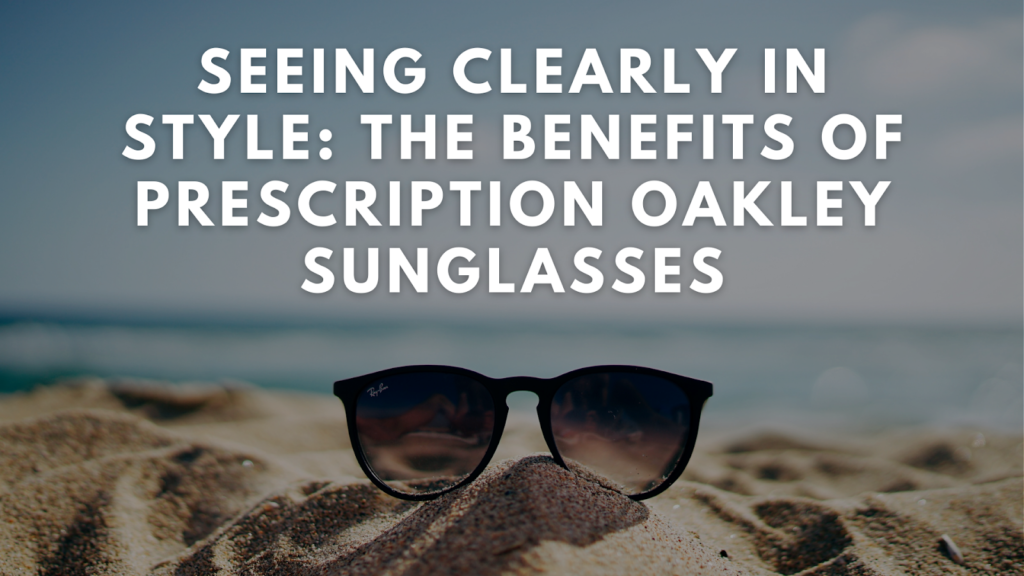 Seeing Clearly in Style: The Benefits of Prescription Oakley Sunglasses