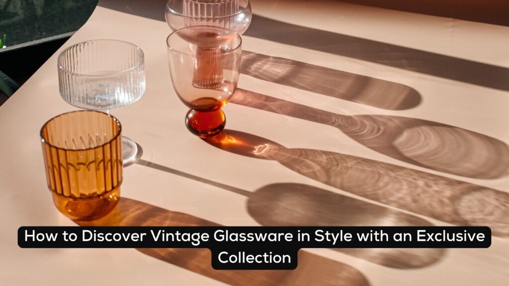 How to Discover Vintage Glassware in Style with an Exclusive Collection